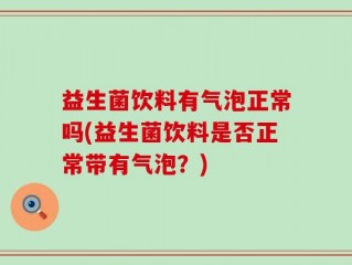 益生菌饮料有气泡正常吗(益生菌饮料是否正常带有气泡？)