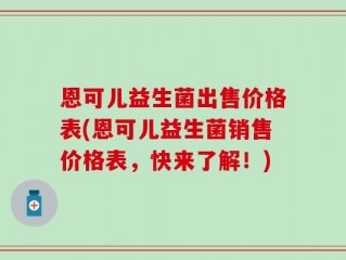 恩可儿益生菌出售价格表(恩可儿益生菌销售价格表，快来了解！)