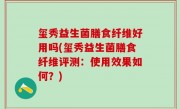 玺秀益生菌膳食纤维好用吗(玺秀益生菌膳食纤维评测：使用效果如何？)