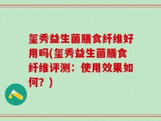 玺秀益生菌膳食纤维好用吗(玺秀益生菌膳食纤维评测：使用效果如何？)