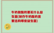 牛奶做酸奶要买什么益生菌(制作牛奶酸奶需要选购哪些益生菌)