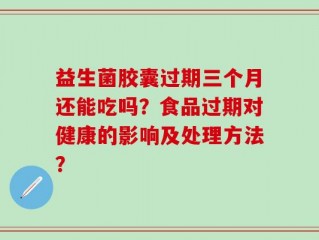 益生菌胶囊过期三个月还能吃吗？食品过期对健康的影响及处理方法？