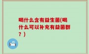 喝什么含有益生菌(喝什么可以补充有益菌群？)