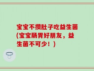 宝宝不攒肚子吃益生菌(宝宝肠胃好朋友，益生菌不可少！)