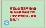 桑葚益生菌冻干粉的作用(桑葚益生菌冻干粉：促进肠道健康，增强免疫力)