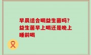早晨适合喝益生菌吗？益生菌早上喝还是晚上睡前喝