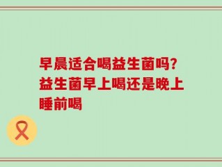 早晨适合喝益生菌吗？益生菌早上喝还是晚上睡前喝