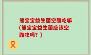 熊宝宝益生菌空腹吃嘛(熊宝宝益生菌应该空腹吃吗？)