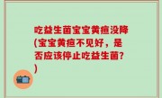 吃益生菌宝宝黄疸没降(宝宝黄疸不见好，是否应该停止吃益生菌？)