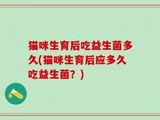 猫咪生育后吃益生菌多久(猫咪生育后应多久吃益生菌？)