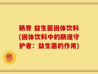 肠胃 益生菌固体饮料(固体饮料中的肠道守护者：益生菌的作用)