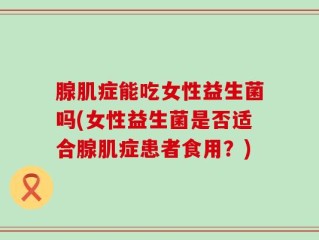 腺肌症能吃女性益生菌吗(女性益生菌是否适合腺肌症患者食用？)