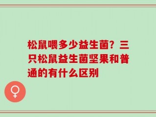 松鼠喂多少益生菌？三只松鼠益生菌坚果和普通的有什么区别