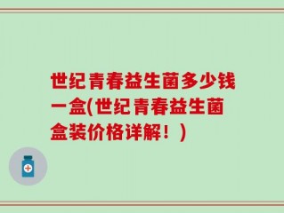 世纪青春益生菌多少钱一盒(世纪青春益生菌盒装价格详解！)