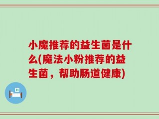小魔推荐的益生菌是什么(魔法小粉推荐的益生菌，帮助肠道健康)