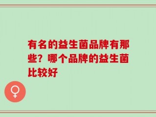 有名的益生菌品牌有那些？哪个品牌的益生菌比较好