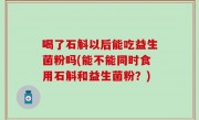 喝了石斛以后能吃益生菌粉吗(能不能同时食用石斛和益生菌粉？)