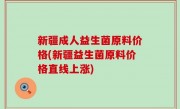 新疆成人益生菌原料价格(新疆益生菌原料价格直线上涨)