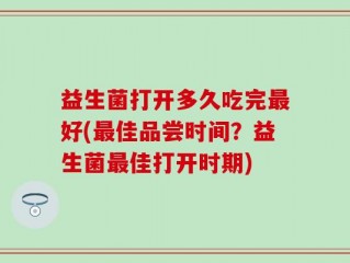 益生菌打开多久吃完最好(最佳品尝时间？益生菌最佳打开时期)