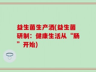 益生菌生产洒(益生菌研制：健康生活从“肠”开始)
