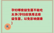 孕妇哪些益生菌不能吃太多(孕妇应慎用这些益生菌，以免影响健康)