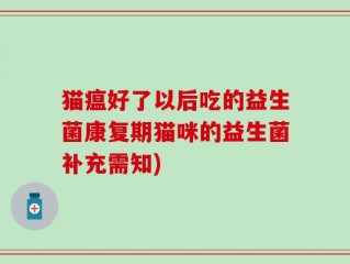 猫瘟好了以后吃的益生菌康复期猫咪的益生菌补充需知)