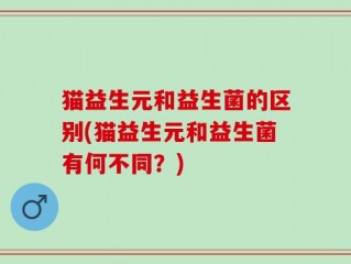 猫益生元和益生菌的区别(猫益生元和益生菌有何不同？)