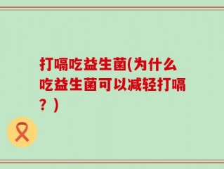 打嗝吃益生菌(为什么吃益生菌可以减轻打嗝？)