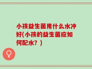 小孩益生菌用什么水冲好(小孩的益生菌应如何配水？)