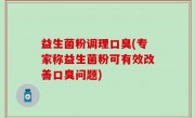 益生菌粉调理口臭(专家称益生菌粉可有效改善口臭问题)