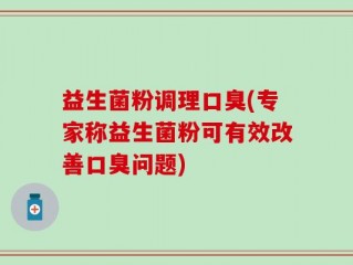 益生菌粉调理口臭(专家称益生菌粉可有效改善口臭问题)