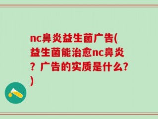 nc鼻炎益生菌广告(益生菌能治愈nc鼻炎？广告的实质是什么？)