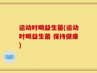 运动时喝益生菌(运动时喝益生菌 保持健康)