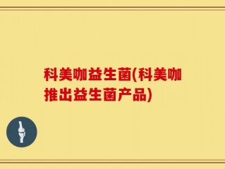 科美咖益生菌(科美咖推出益生菌产品)