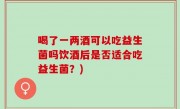 喝了一两酒可以吃益生菌吗饮酒后是否适合吃益生菌？)