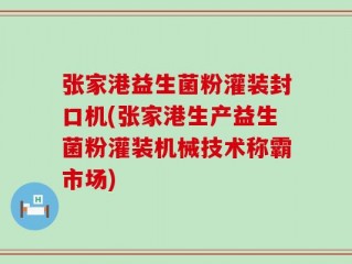 张家港益生菌粉灌装封口机(张家港生产益生菌粉灌装机械技术称霸市场)