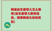 畅蕴益生菌婴儿怎么服用(益生菌婴儿服用指南，健康肠道从娃娃抓起)