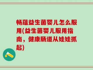 畅蕴益生菌婴儿怎么服用(益生菌婴儿服用指南，健康肠道从娃娃抓起)