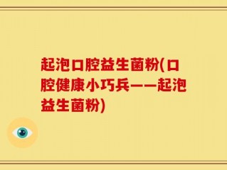 起泡口腔益生菌粉(口腔健康小巧兵——起泡益生菌粉)