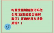 吃益生菌缓解腹泻吗怎么吃(益生菌能否缓解腹泻？正确使用方法是关键！)