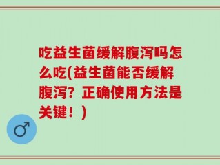 吃益生菌缓解腹泻吗怎么吃(益生菌能否缓解腹泻？正确使用方法是关键！)