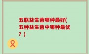 五联益生菌哪种最好(五种益生菌中哪种最优？)