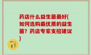 药店什么益生菌最好(如何选购最优质的益生菌？药店专家支招建议)