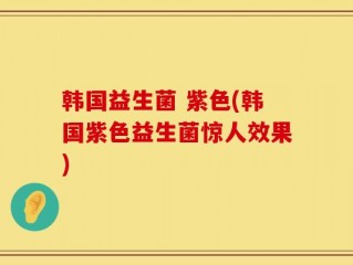 韩国益生菌 紫色(韩国紫色益生菌惊人效果)