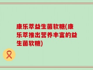 康乐萃益生菌软糖(康乐萃推出营养丰富的益生菌软糖)