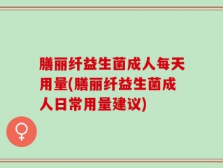 膳丽纤益生菌成人每天用量(膳丽纤益生菌成人日常用量建议)