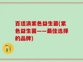 百适滴紫色益生菌(紫色益生菌——最佳选择的品牌)