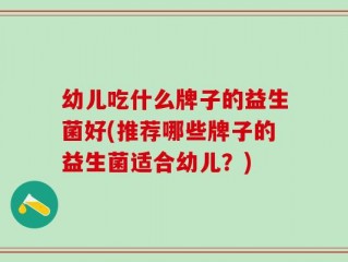 幼儿吃什么牌子的益生菌好(推荐哪些牌子的益生菌适合幼儿？)