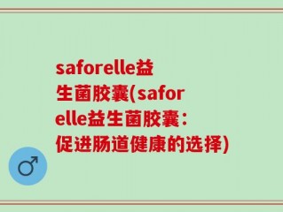 saforelle益生菌胶囊(saforelle益生菌胶囊：促进肠道健康的选择)