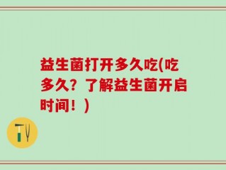 益生菌打开多久吃(吃多久？了解益生菌开启时间！)